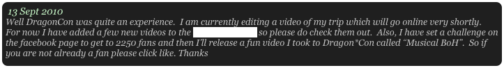 13 Sept 2010
Well DragonCon was quite an experience.  I am currently editing a video of my trip which will go online very shortly.  For now I have added a few new videos to the screening room so please do check them out.  Also, I have set a challenge on the facebook page to get to 2250 fans and then I’ll release a fun video I took to Dragon*Con called “Musical BoH”.  So if you are not already a fan please click like. Thanks